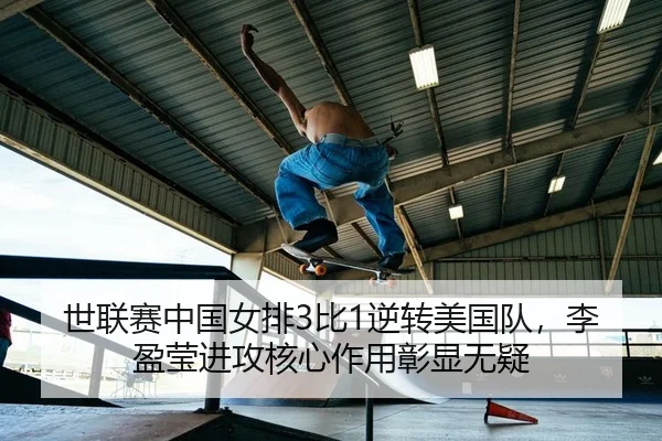 世联赛中国女排3比1逆转美国队，李盈莹进攻核心作用彰显无疑